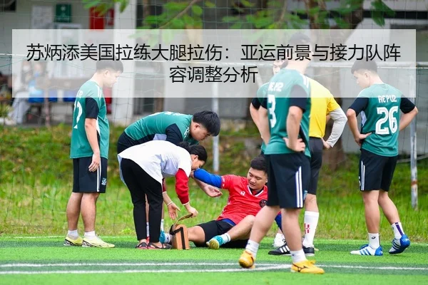 苏炳添美国拉练大腿拉伤：亚运前景与接力队阵容调整分析