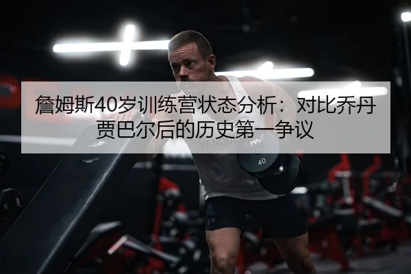 詹姆斯40岁训练营状态分析：对比乔丹贾巴尔后的历史第一争议