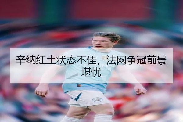 辛纳红土状态不佳，法网争冠前景堪忧