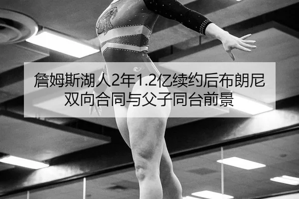 詹姆斯湖人2年1.2亿续约后布朗尼双向合同与父子同台前景